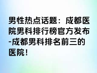 男性热点话题：成都医院男科排行榜官方发布-成都男科排名前三的医院！