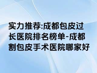 实力推荐:成都包皮过长医院排名榜单-成都割包皮手术医院哪家好