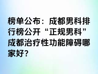 榜单公布：成都男科排行榜公开“正规男科”成都治疗性功能障碍哪家好？