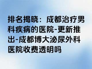 排名揭晓：成都治疗男科疾病的医院-更新推出-成都博大泌尿外科医院收费透明吗