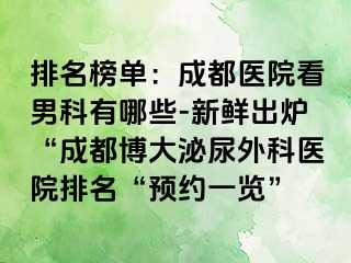 排名榜单：成都医院看男科有哪些-新鲜出炉“成都博大泌尿外科医院排名“预约一览”
