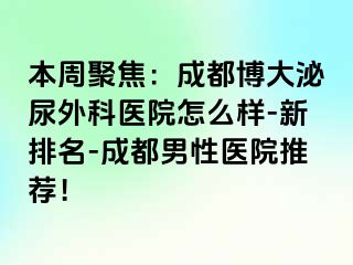 本周聚焦：成都博大泌尿外科医院怎么样-新排名-成都男性医院推荐！