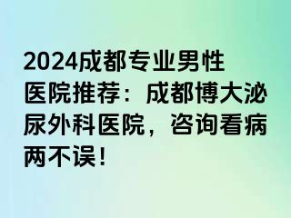 2024成都专业男性医院推荐：成都博大泌尿外科医院，咨询看病两不误！