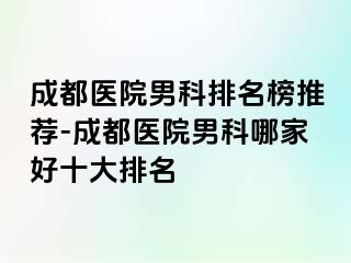 成都医院男科排名榜推荐-成都医院男科哪家好十大排名