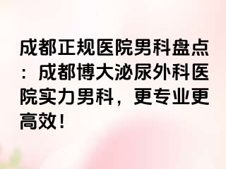 成都正规医院男科盘点：成都博大泌尿外科医院实力男科，更专业更高效！