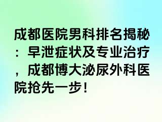 成都医院男科排名揭秘：早泄症状及专业治疗，成都博大泌尿外科医院抢先一步！
