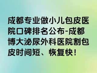 成都专业做小儿包皮医院口碑排名公布-成都博大泌尿外科医院割包皮时间短、恢复快！