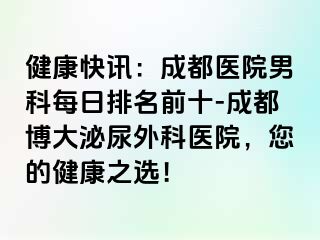 健康快讯：成都医院男科每日排名前十-成都博大泌尿外科医院，您的健康之选！