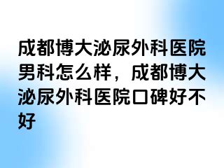 成都博大泌尿外科医院男科怎么样，成都博大泌尿外科医院口碑好不好