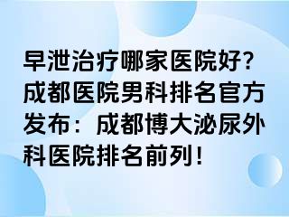 早泄治疗哪家医院好?成都医院男科排名官方发布：成都博大泌尿外科医院排名前列！