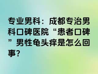 专业男科：成都专治男科口碑医院“患者口碑”男性龟头痒是怎么回事？