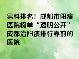 男科排名！成都市阳痿医院榜单“透明公开”成都治阳痿排行靠前的医院