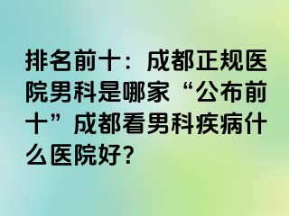 排名前十：成都正规医院男科是哪家“公布前十”成都看男科疾病什么医院好？