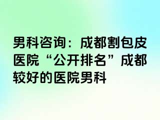 男科咨询：成都割包皮医院“公开排名”成都较好的医院男科