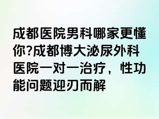 成都医院男科哪家更懂你?成都博大泌尿外科医院一对一治疗，性功能问题迎刃而解