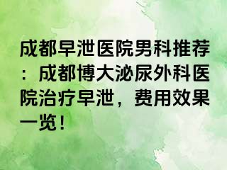 成都早泄医院男科推荐：成都博大泌尿外科医院治疗早泄，费用效果一览！