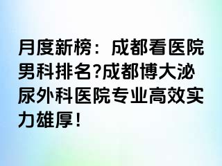 月度新榜：成都看医院男科排名?成都博大泌尿外科医院专业高效实力雄厚！
