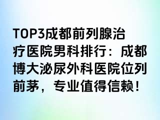 TOP3成都前列腺治疗医院男科排行：成都博大泌尿外科医院位列前茅，专业值得信赖！