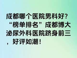 成都哪个医院男科好?“榜单排名”成都博大泌尿外科医院跻身前三，好评如潮！