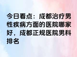 今日看点：成都治疗男性疾病方面的医院哪家好，成都正规医院男科排名