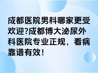成都医院男科哪家更受欢迎?成都博大泌尿外科医院专业正规，看病靠谱有效！