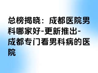 总榜揭晓：成都医院男科哪家好-更新推出-成都专门看男科病的医院