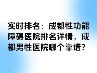 实时排名：成都性功能障碍医院排名详情，成都男性医院哪个靠谱?