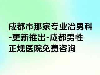 成都市那家专业冶男科-更新推出-成都男性正规医院免费咨询