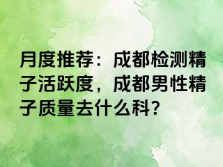 月度推荐：成都检测精子活跃度，成都男性精子质量去什么科？