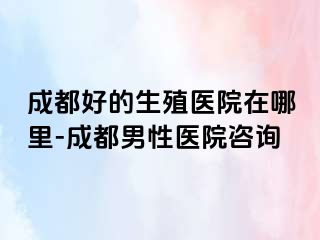 成都好的生殖医院在哪里-成都男性医院咨询