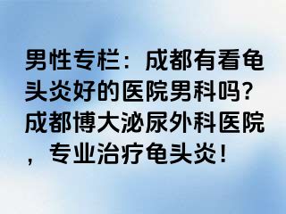 男性专栏：成都有看龟头炎好的医院男科吗?成都博大泌尿外科医院，专业治疗龟头炎！