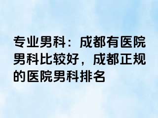 专业男科：成都有医院男科比较好，成都正规的医院男科排名