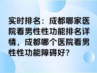 实时排名：成都哪家医院看男性性功能排名详情，成都哪个医院看男性性功能障碍好?