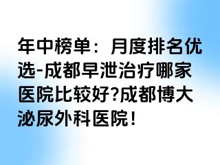 年中榜单：月度排名优选-成都早泄治疗哪家医院比较好?成都博大泌尿外科医院！