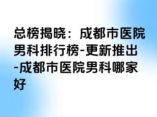 总榜揭晓：成都市医院男科排行榜-更新推出-成都市医院男科哪家好