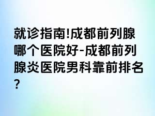 就诊指南!成都前列腺哪个医院好-成都前列腺炎医院男科靠前排名?