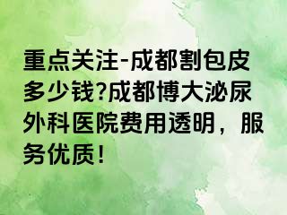 重点关注-成都割包皮多少钱?成都博大泌尿外科医院费用透明，服务优质！