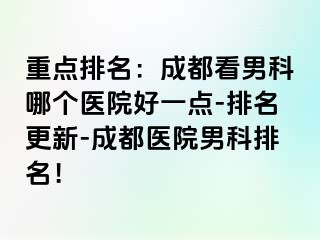 重点排名：成都看男科哪个医院好一点-排名更新-成都医院男科排名！