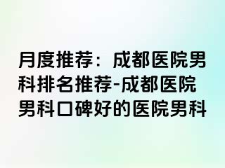 月度推荐：成都医院男科排名推荐-成都医院男科口碑好的医院男科