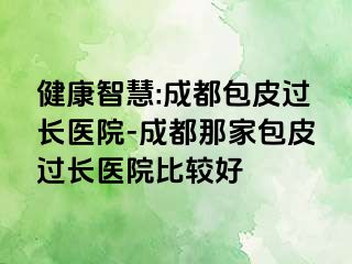 健康智慧:成都包皮过长医院-成都那家包皮过长医院比较好