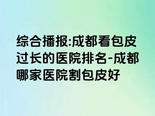 综合播报:成都看包皮过长的医院排名-成都哪家医院割包皮好