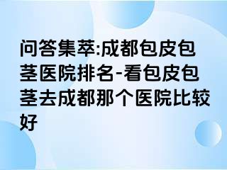 问答集萃:成都包皮包茎医院排名-看包皮包茎去成都那个医院比较好