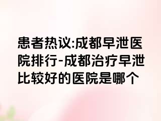 患者热议:成都早泄医院排行-成都治疗早泄比较好的医院是哪个