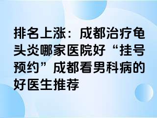 排名上涨：成都治疗龟头炎哪家医院好“挂号预约”成都看男科病的好医生推荐