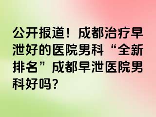 公开报道！成都治疗早泄好的医院男科“全新排名”成都早泄医院男科好吗？