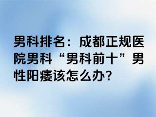 男科排名：成都正规医院男科“男科前十”男性阳痿该怎么办？