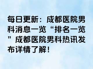 每日更新：成都医院男科消息一览“排名一览”成都医院男科热讯发布详情了解！