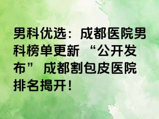 男科优选：成都医院男科榜单更新 “公开发布” 成都割包皮医院排名揭开！