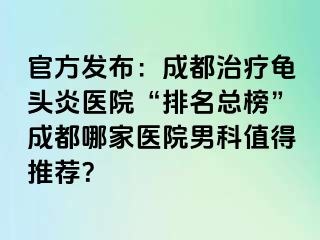 官方发布：成都治疗龟头炎医院“排名总榜”成都哪家医院男科值得推荐？