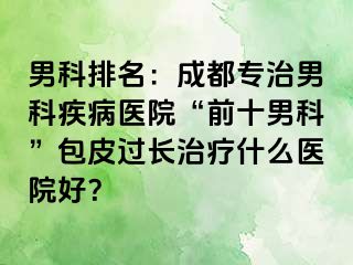 男科排名：成都专治男科疾病医院“前十男科”包皮过长治疗什么医院好？